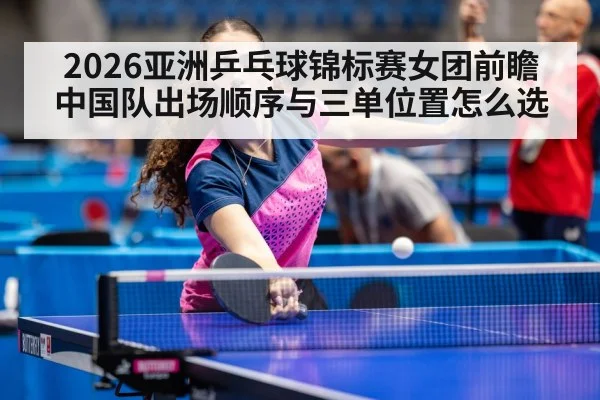 2026亚洲乒乓球锦标赛女团前瞻 中国队出场顺序与三单位置怎么选