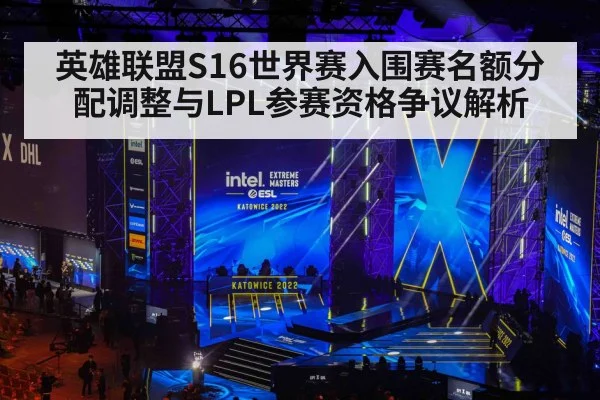 英雄联盟S16世界赛入围赛名额分配调整与LPL参赛资格争议解析