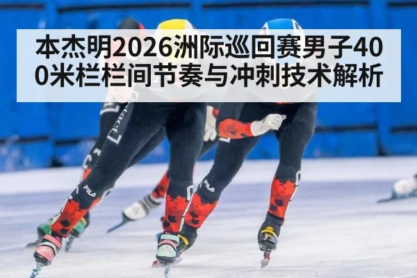 本杰明2026洲际巡回赛男子400米栏栏间节奏与冲刺技术解析