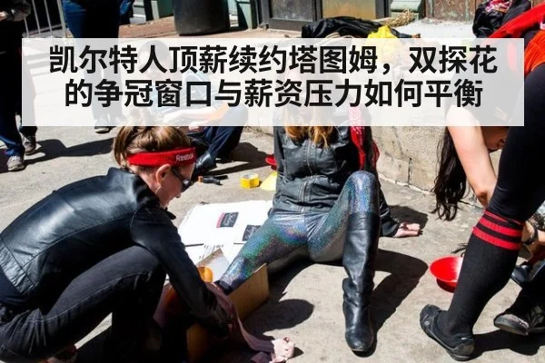 凯尔特人顶薪续约塔图姆，双探花的争冠窗口与薪资压力如何平衡