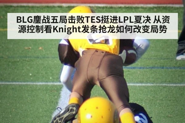 BLG鏖战五局击败TES挺进LPL夏决 从资源控制看Knight发条抢龙如何改变局势